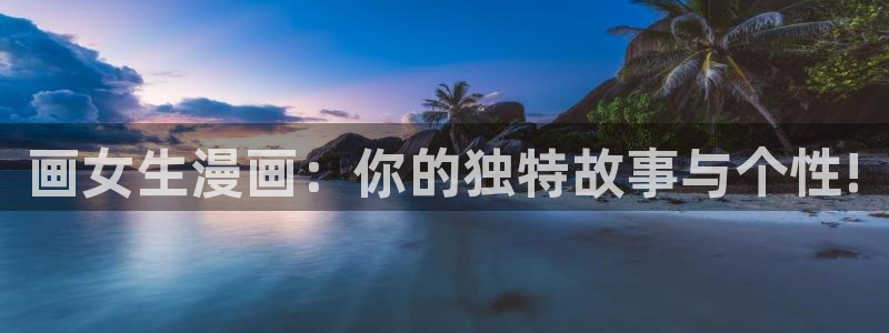 龙王传说漫画包子漫画：画女生漫画：你的独特故事与个性!